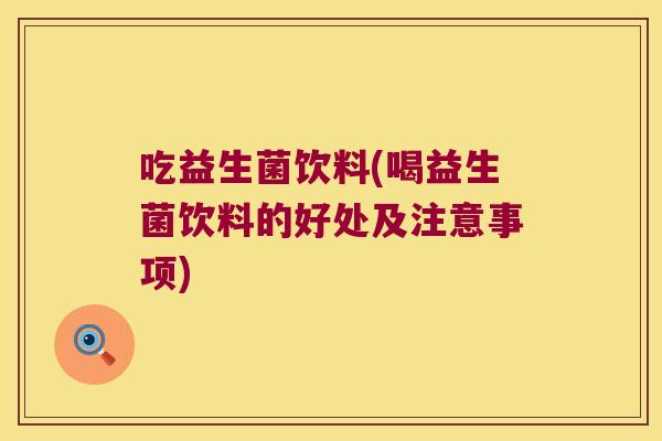 吃益生菌饮料(喝益生菌饮料的好处及注意事项) 吃益生菌饮料(喝益生菌饮料的好处及注意事项)
