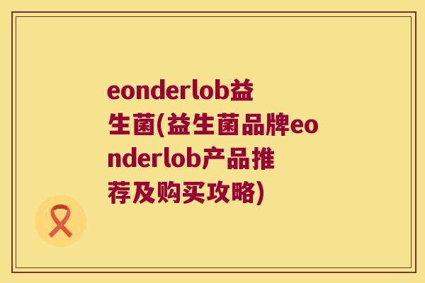 eonderlob益生菌(益生菌品牌eonderlob产品推荐及购买攻略)