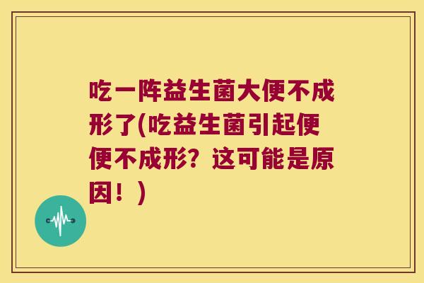 吃一阵益生菌大便不成形了(吃益生菌引起便便不成形？这可能是原因！)