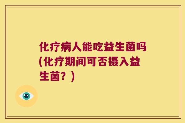化疗病人能吃益生菌吗(化疗期间可否摄入益生菌？)