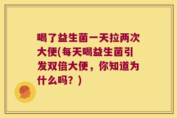 喝了益生菌一天拉两次大便(每天喝益生菌引发双倍大便，你知道为什么吗？)