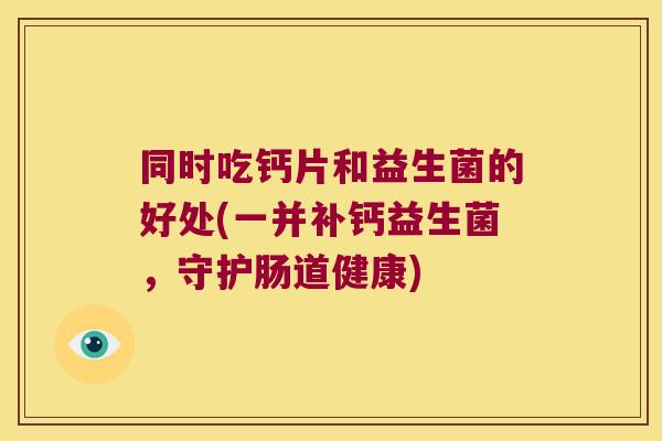 同时吃钙片和益生菌的好处(一并补钙益生菌，守护肠道健康)