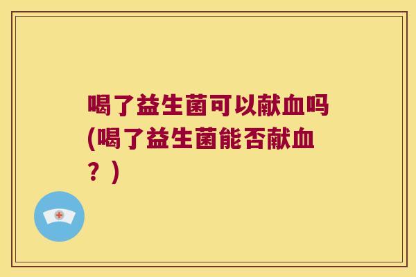 喝了益生菌可以献吗(喝了益生菌能否献？)