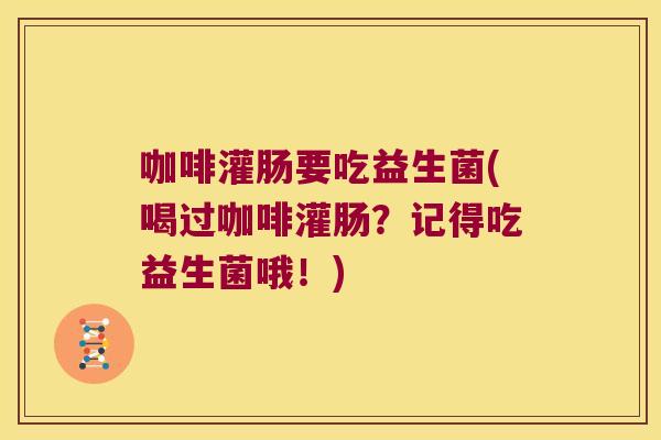 咖啡灌肠要吃益生菌(喝过咖啡灌肠？记得吃益生菌哦！)