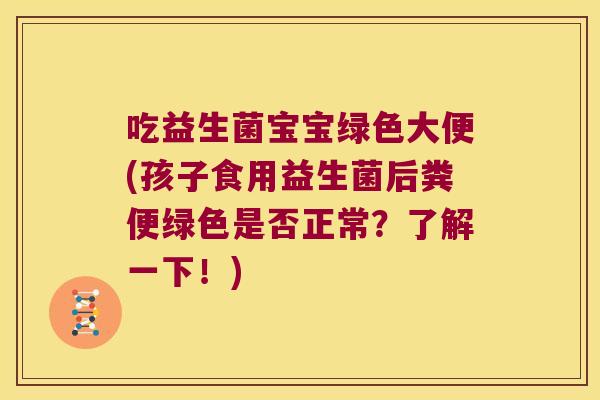 吃益生菌宝宝绿色大便(孩子食用益生菌后粪便绿色是否正常？了解一下！)