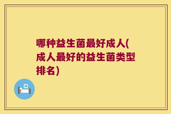 哪种益生菌最好成人(成人最好的益生菌类型排名)