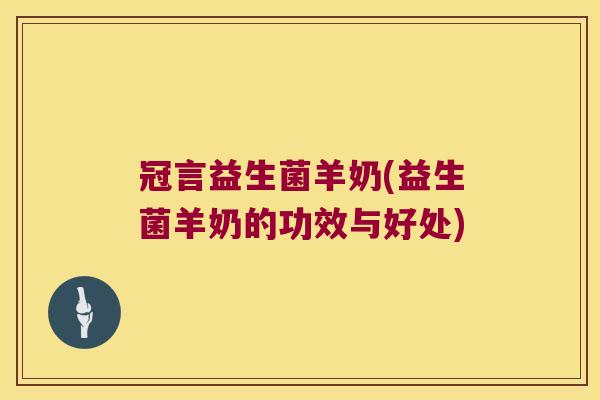 冠言益生菌羊奶(益生菌羊奶的功效与好处) 冠言益生菌羊奶(益生菌羊奶的功效与好处)