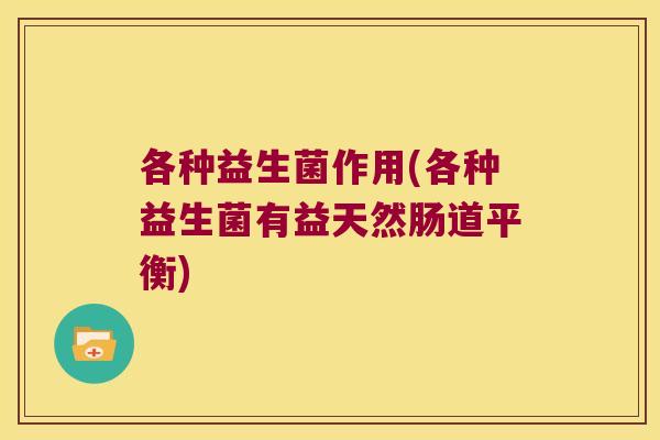 各种益生菌作用(各种益生菌有益天然肠道平衡)