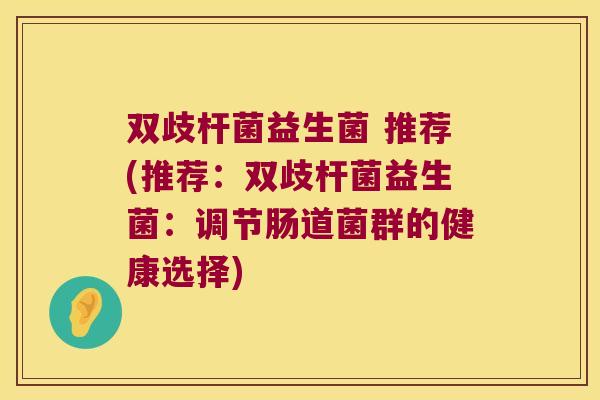 双歧杆菌益生菌 推荐(推荐:双歧杆菌益生菌:调节肠道菌群的健康选择) 双歧杆菌益生菌 推荐(推荐:双歧杆菌益生菌:调节肠道菌群的健康选择)