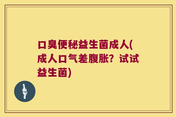 益生菌成人(成人口气差?试试益生菌) 益生菌成人(成人口气差?试试益生菌)