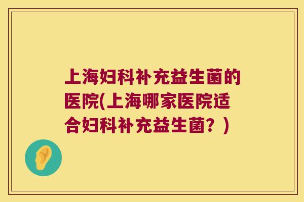 上海补充益生菌的医院(上海哪家医院适合补充益生菌?) 上海补充益生菌的医院(上海哪家医院适合补充益生菌?)