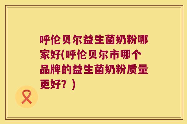 呼伦贝尔益生菌奶粉哪家好(呼伦贝尔市哪个品牌的益生菌奶粉质量更好？)