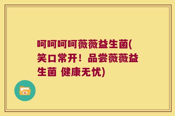 呵呵呵呵薇薇益生菌(笑口常开!品尝薇薇益生菌 健康无忧) 呵呵呵呵薇薇益生菌(笑口常开!品尝薇薇益生菌 健康无忧)