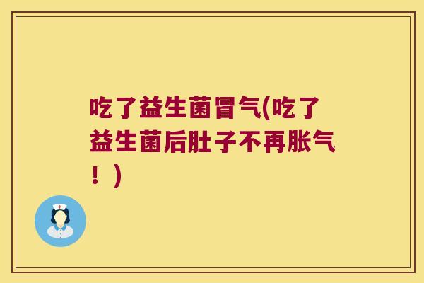 吃了益生菌冒气(吃了益生菌后肚子不再!) 吃了益生菌冒气(吃了益生菌后肚子不再!)