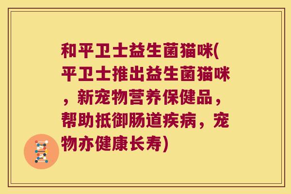 和平卫士益生菌猫咪(平卫士推出益生菌猫咪，新宠物营养保健品，帮助抵御肠道疾病，宠物亦健康长寿)