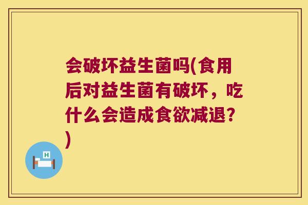 会破坏益生菌吗(食用后对益生菌有破坏，吃什么会造成食欲减退？)