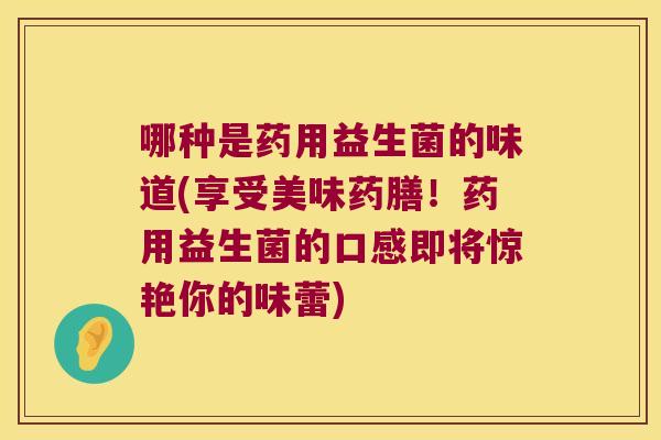 哪种是药用益生菌的味道(享受美味药膳！药用益生菌的口感即将惊艳你的味蕾)