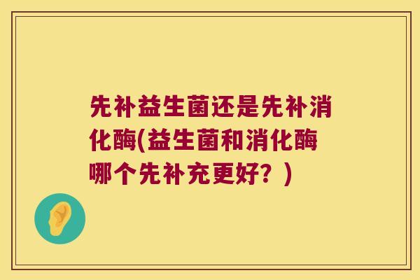 先补益生菌还是先补消化酶(益生菌和消化酶哪个先补充更好？)