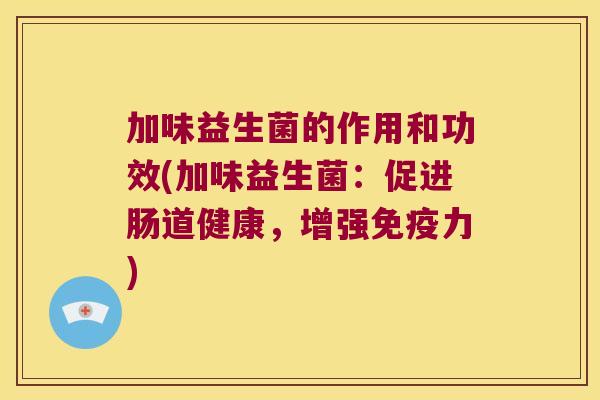 加味益生菌的作用和功效(加味益生菌：促进肠道健康，增强免疫力)