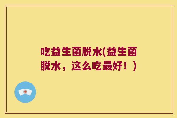 吃益生菌脱水(益生菌脱水,这么吃好!) 吃益生菌脱水(益生菌脱水,这么吃好!)
