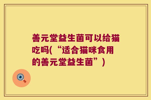善元堂益生菌可以给猫吃吗(“适合猫咪食用的善元堂益生菌”) 善元堂益生菌可以给猫吃吗(“适合猫咪食用的善元堂益生菌”)