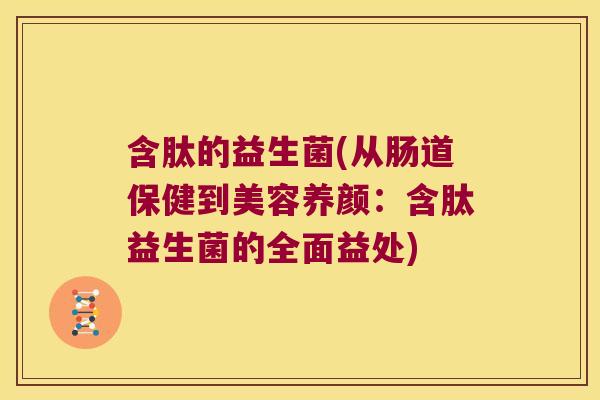 含肽的益生菌(从肠道保健到美容养颜:含肽益生菌的全面益处) 含肽的益生菌(从肠道保健到美容养颜:含肽益生菌的全面益处)
