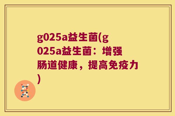 g025a益生菌(g025a益生菌:增强肠道健康,提高力) g025a益生菌(g025a益生菌:增强肠道健康,提高力)