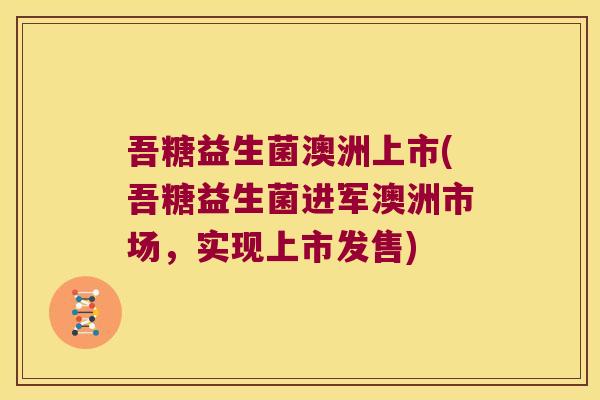 吾糖益生菌澳洲上市(吾糖益生菌进军澳洲市场，实现上市发售)