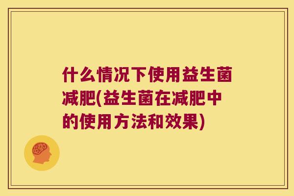 什么情况下使用益生菌(益生菌在中的使用方法和效果) 什么情况下使用益生菌(益生菌在中的使用方法和效果)