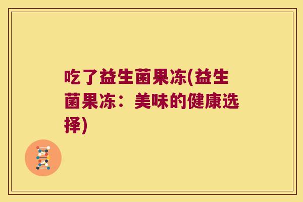 吃了益生菌果冻(益生菌果冻：美味的健康选择)