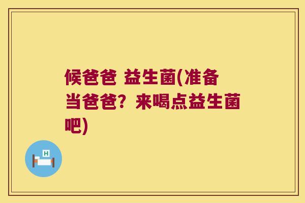 候爸爸 益生菌(准备当爸爸？来喝点益生菌吧)