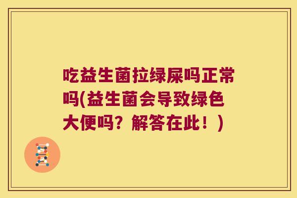 吃益生菌拉绿屎吗正常吗(益生菌会导致绿色大便吗?解答在此!) 吃益生菌拉绿屎吗正常吗(益生菌会导致绿色大便吗?解答在此!)