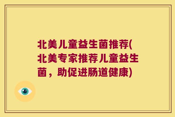 北美儿童益生菌推荐(北美专家推荐儿童益生菌,助促进肠道健康) 北美儿童益生菌推荐(北美专家推荐儿童益生菌,助促进肠道健康)