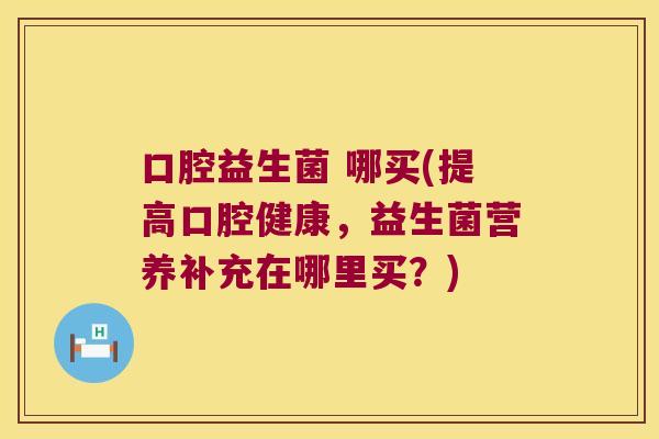 口腔益生菌 哪买(提高口腔健康，益生菌营养补充在哪里买？)