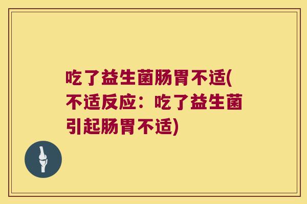 吃了益生菌肠胃不适(不适反应:吃了益生菌引起肠胃不适) 吃了益生菌肠胃不适(不适反应:吃了益生菌引起肠胃不适)