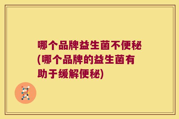 哪个品牌益生菌不便秘(哪个品牌的益生菌有助于缓解便秘)
