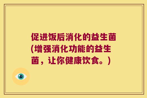 促进饭后消化的益生菌(增强消化功能的益生菌,让你健康饮食。) 促进饭后消化的益生菌(增强消化功能的益生菌,让你健康饮食。)