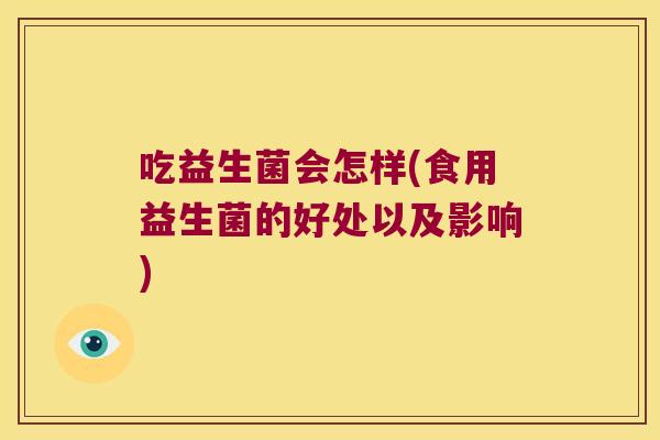 吃益生菌会怎样(食用益生菌的好处以及影响)