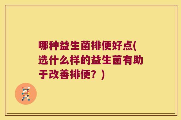 哪种益生菌排便好点(选什么样的益生菌有助于改善排便？)