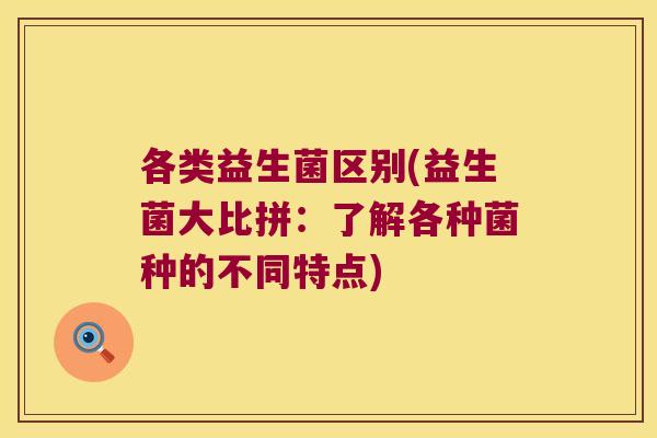 各类益生菌区别(益生菌大比拼：了解各种菌种的不同特点)