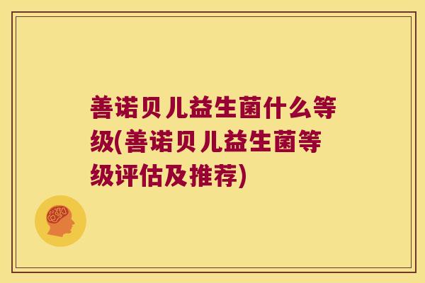 善诺贝儿益生菌什么等级(善诺贝儿益生菌等级评估及推荐) 善诺贝儿益生菌什么等级(善诺贝儿益生菌等级评估及推荐)