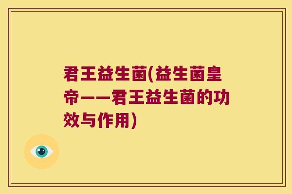 君王益生菌(益生菌皇帝——君王益生菌的功效与作用)