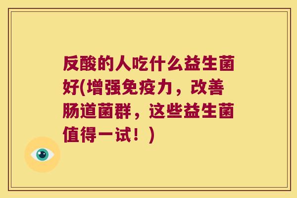 反酸的人吃什么益生菌好(增强免疫力，改善肠道菌群，这些益生菌值得一试！)
