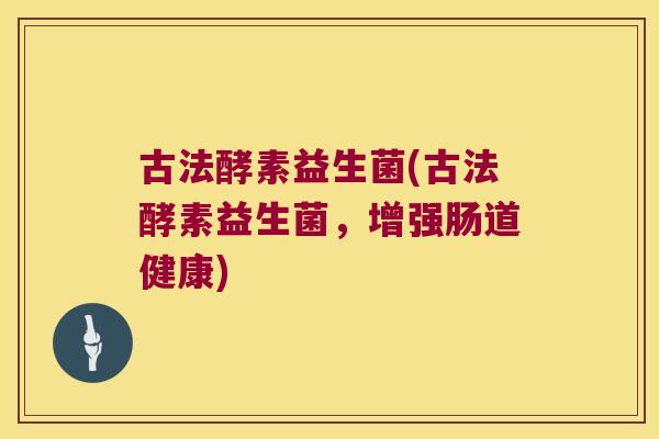古法酵素益生菌(古法酵素益生菌，增强肠道健康)