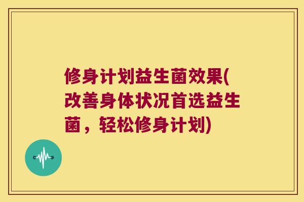 修身计划益生菌效果(改善身体状况首选益生菌，轻松修身计划)