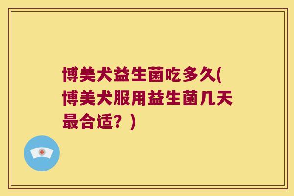博美犬益生菌吃多久(博美犬服用益生菌几天合适?) 博美犬益生菌吃多久(博美犬服用益生菌几天合适?)