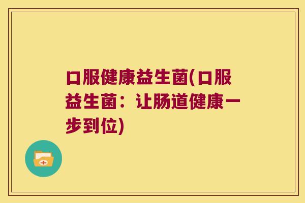 口服健康益生菌(口服益生菌:让肠道健康一步到位) 口服健康益生菌(口服益生菌:让肠道健康一步到位)