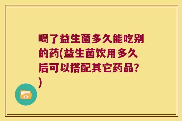 喝了益生菌多久能吃别的药(益生菌饮用多久后可以搭配其它药品？)