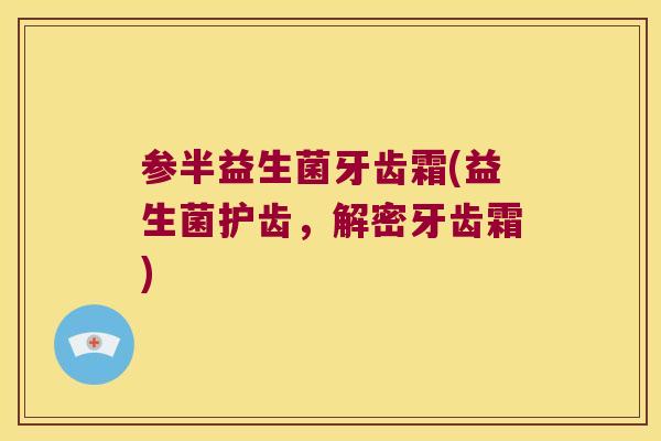 参半益生菌牙齿霜(益生菌护齿，解密牙齿霜)
