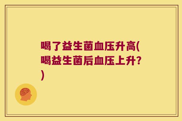 喝了益生菌升高(喝益生菌后上升?) 喝了益生菌升高(喝益生菌后上升?)